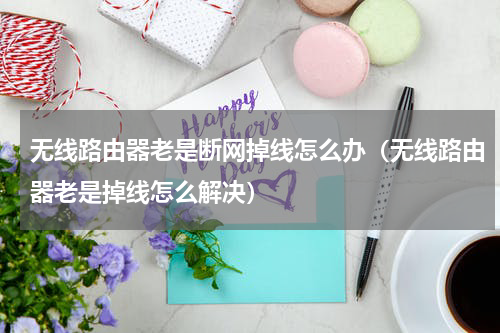 无线路由器老是断网掉线怎么办（无线路由器老是掉线怎么解决）