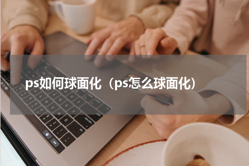 ps如何球面化（ps怎么球面化）