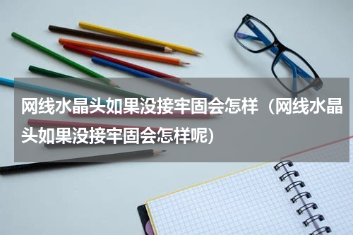 网线水晶头如果没接牢固会怎样（网线水晶头如果没接牢固会怎样呢）
