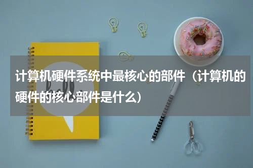 计算机硬件系统中最核心的部件（计算机的硬件的核心部件是什么）