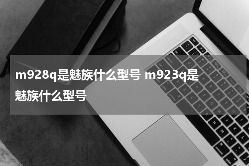 m928q是魅族什么型号 m923q是魅族什么型号