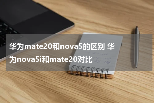 华为mate20和nova5的区别 华为nova5i和mate20对比