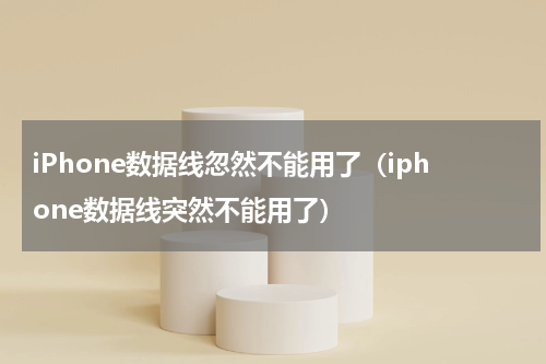 iPhone数据线忽然不能用了（iphone数据线突然不能用了）