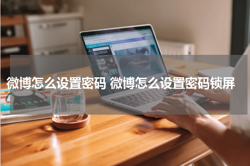 微博怎么设置密码 微博怎么设置密码锁屏