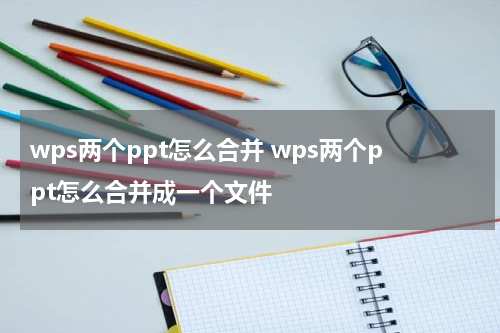 wps两个ppt怎么合并 wps两个ppt怎么合并成一个文件