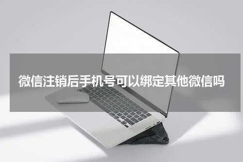 微信注销后手机号可以绑定其他微信吗