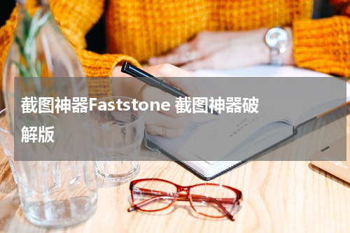 截图神器Faststone 截图神器破解版