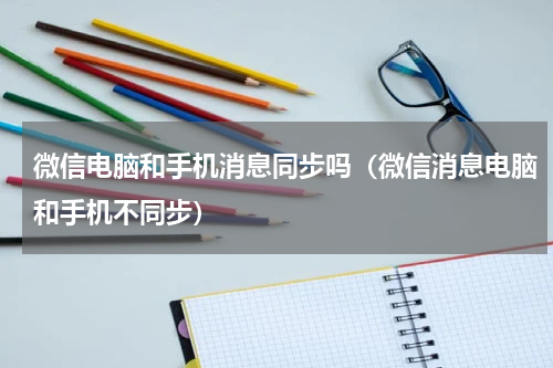 微信电脑和手机消息同步吗（微信消息电脑和手机不同步）
