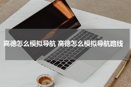 高德怎么模拟导航 高德怎么模拟导航路线