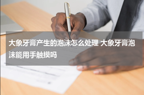 大象牙膏产生的泡沫怎么处理 大象牙膏泡沫能用手触摸吗