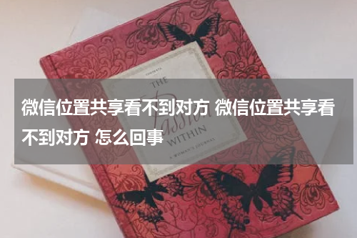 微信位置共享看不到对方 微信位置共享看不到对方 怎么回事