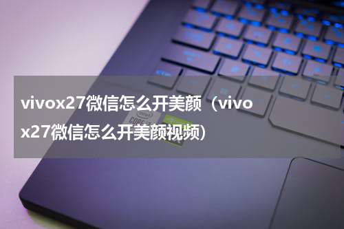 vivox27微信怎么开美颜（vivox27微信怎么开美颜视频）