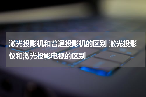 激光投影机和普通投影机的区别 激光投影仪和激光投影电视的区别
