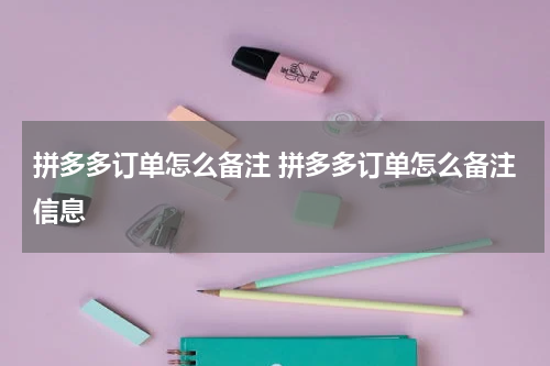 拼多多订单怎么备注 拼多多订单怎么备注信息