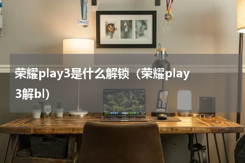 荣耀play3是什么解锁（荣耀play3解bl）