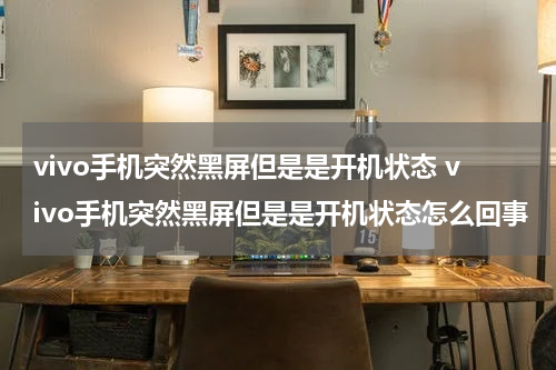 vivo手机突然黑屏但是是开机状态 vivo手机突然黑屏但是是开机状态怎么回事
