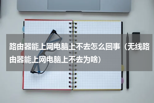 路由器能上网电脑上不去怎么回事（无线路由器能上网电脑上不去为啥）