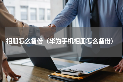 相册怎么备份（华为手机相册怎么备份）