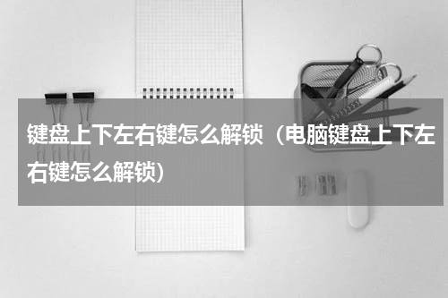 键盘上下左右键怎么解锁（电脑键盘上下左右键怎么解锁）