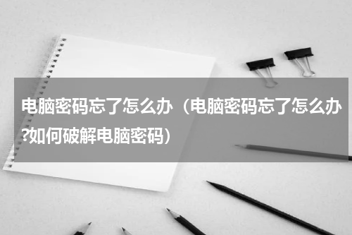 电脑密码忘了怎么办（电脑密码忘了怎么办?如何破解电脑密码）