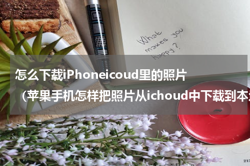 怎么下载iPhoneicoud里的照片（苹果手机怎样把照片从ichoud中下载到本地）