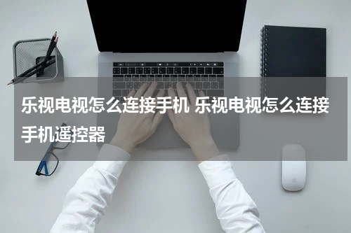 乐视电视怎么连接手机 乐视电视怎么连接手机遥控器