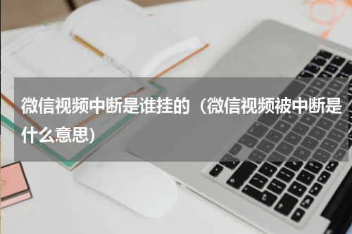微信视频中断是谁挂的（微信视频被中断是什么意思）
