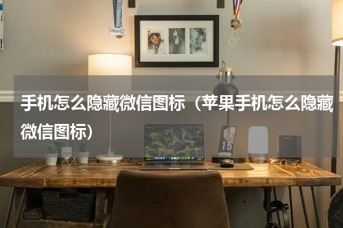 手机怎么隐藏微信图标（苹果手机怎么隐藏微信图标）