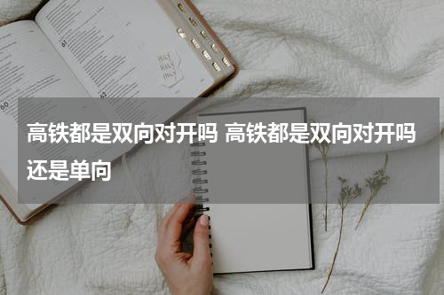 高铁都是双向对开吗 高铁都是双向对开吗还是单向