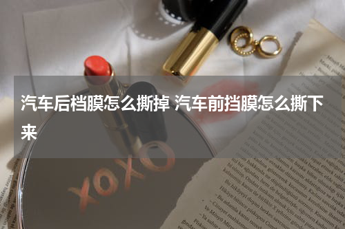汽车后档膜怎么撕掉 汽车前挡膜怎么撕下来