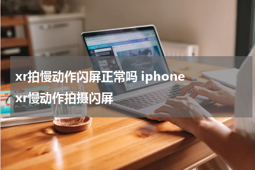xr拍慢动作闪屏正常吗 iphone xr慢动作拍摄闪屏