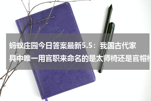 蚂蚁庄园今日答案最新5.5：我国古代家具中唯一用官职来命名的是太师椅还是官帽椅？