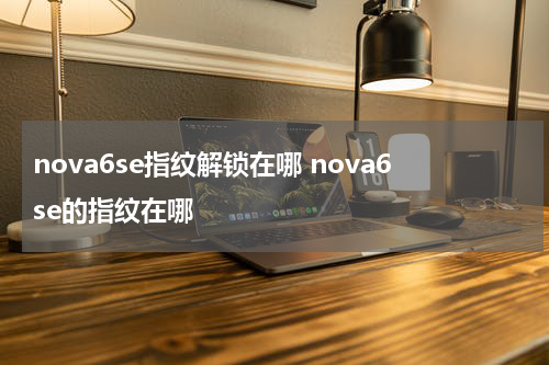nova6se指纹解锁在哪 nova6se的指纹在哪