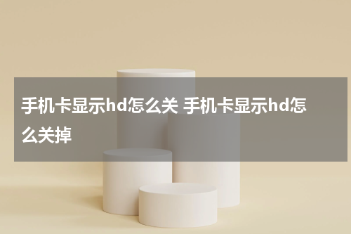 手机卡显示hd怎么关 手机卡显示hd怎么关掉