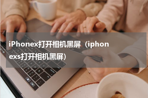 iPhonex打开相机黑屏（iphonexs打开相机黑屏）