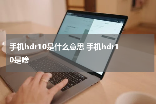 手机hdr10是什么意思 手机hdr10是啥