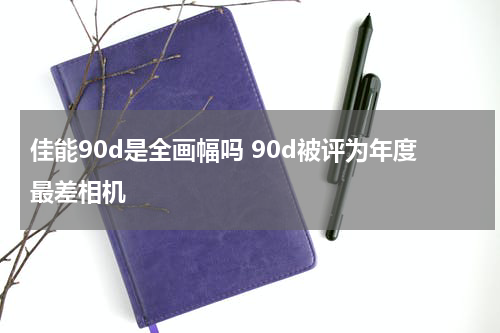 佳能90d是全画幅吗 90d被评为年度最差相机