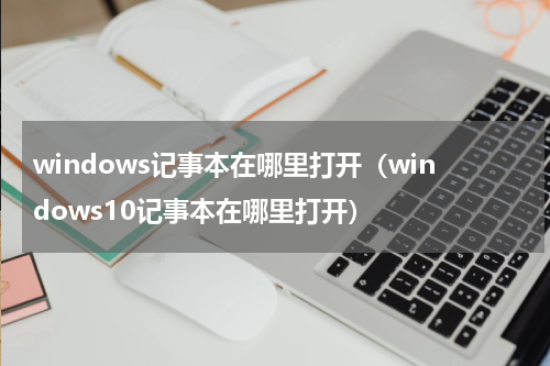 windows记事本在哪里打开（windows10记事本在哪里打开）