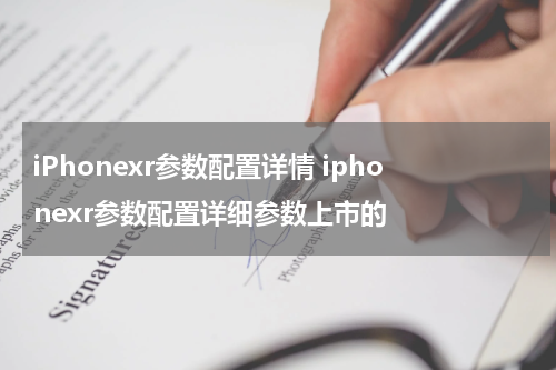 iPhonexr参数配置详情 iphonexr参数配置详细参数上市的
