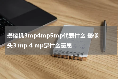 摄像机3mp4mp5mp代表什么 摄像头3 mp 4 mp是什么意思