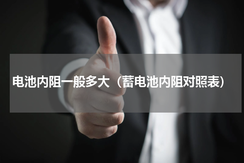 电池内阻一般多大（蓄电池内阻对照表）