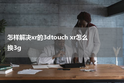 怎样解决xr的3dtouch xr怎么换3g