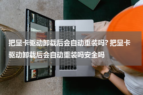 把显卡驱动卸载后会自动重装吗? 把显卡驱动卸载后会自动重装吗安全吗