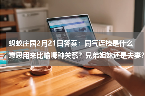蚂蚁庄园2月21日答案：同气连枝是什么意思用来比喻哪种关系？兄弟姐妹还是夫妻？