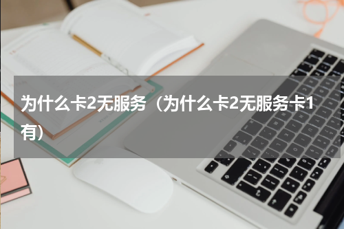 为什么卡2无服务（为什么卡2无服务卡1有）