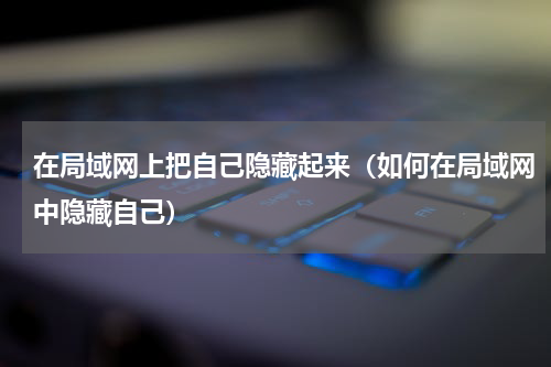 在局域网上把自己隐藏起来（如何在局域网中隐藏自己）