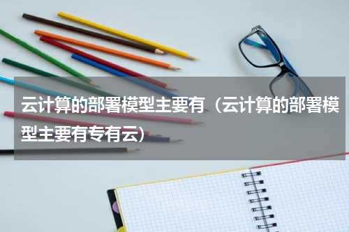 云计算的部署模型主要有（云计算的部署模型主要有专有云）