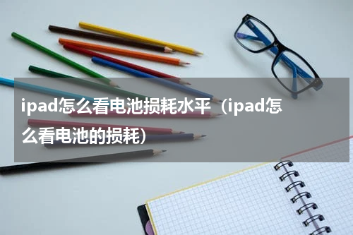 ipad怎么看电池损耗水平（ipad怎么看电池的损耗）