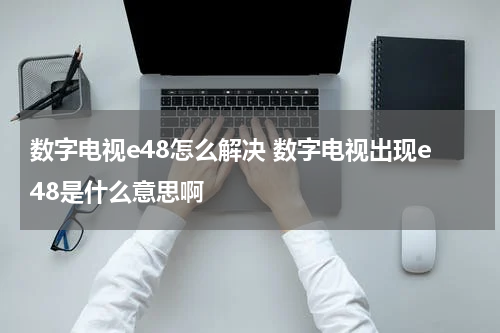 数字电视e48怎么解决 数字电视出现e48是什么意思啊