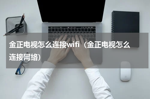 金正电视怎么连接wifi（金正电视怎么连接网络）